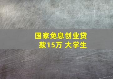 国家免息创业贷款15万 大学生